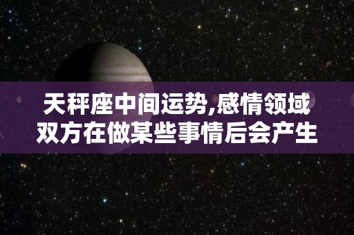 天秤座中间运势,感情领域双方在做某些事情后会产生一些意见不同的意见不同