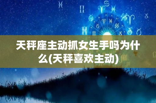 天秤座主动抓女生手吗为什么(天秤喜欢主动)