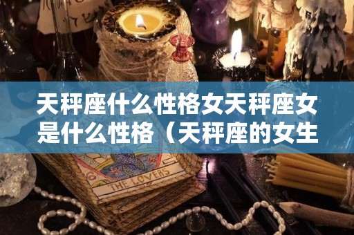 天秤座什么性格女天秤座女是什么性格（天秤座的女生性格特征）