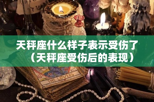 天秤座什么样子表示受伤了（天秤座受伤后的表现）
