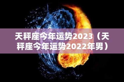 天秤座今年运势2023（天秤座今年运势2022年男）