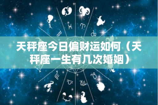 天秤座今日偏财运如何（天秤座一生有几次婚姻）