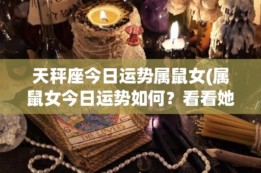 天秤座今日运势属鼠女(属鼠女今日运势如何？看看她的天秤座运程！)