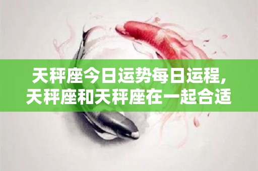 天秤座今日运势每日运程,天秤座和天秤座在一起合适吗？
