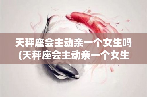 天秤座会主动亲一个女生吗(天秤座会主动亲一个女生吗为什么)