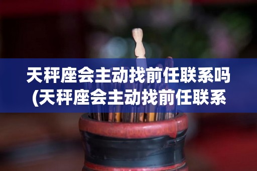 天秤座会主动找前任联系吗(天秤座会主动找前任联系吗为什么)