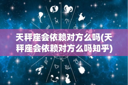 天秤座会依赖对方么吗(天秤座会依赖对方么吗知乎)