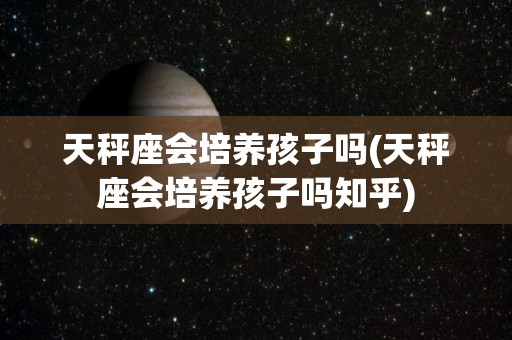 天秤座会培养孩子吗(天秤座会培养孩子吗知乎)