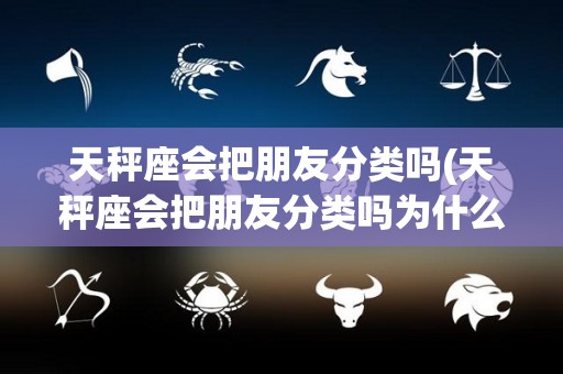 天秤座会把朋友分类吗(天秤座会把朋友分类吗为什么)