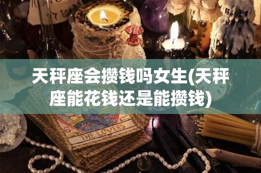 天秤座会攒钱吗女生(天秤座能花钱还是能攒钱)
