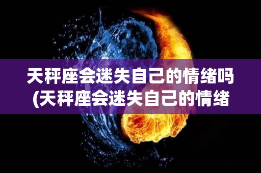 天秤座会迷失自己的情绪吗(天秤座会迷失自己的情绪吗为什么)