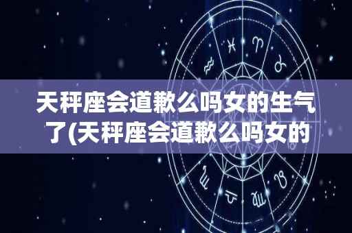 天秤座会道歉么吗女的生气了(天秤座会道歉么吗女的生气了怎么办)