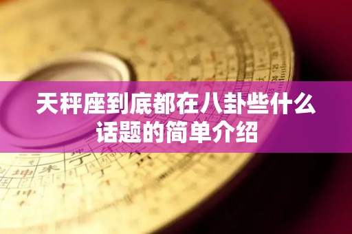 天秤座到底都在八卦些什么话题的简单介绍