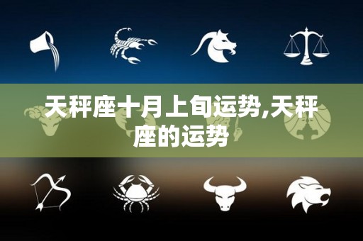 天秤座十月上旬运势,天秤座的运势