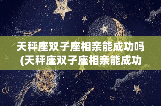 天秤座双子座相亲能成功吗(天秤座双子座相亲能成功吗女生)
