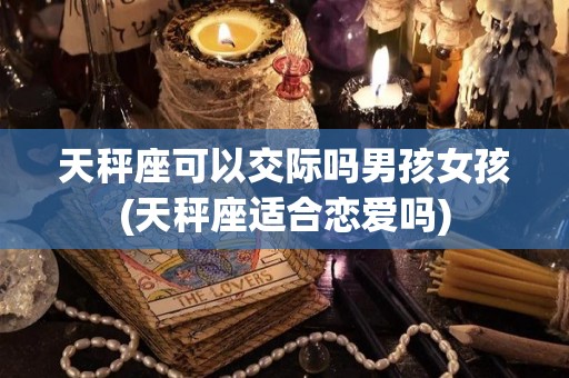 天秤座可以交际吗男孩女孩(天秤座适合恋爱吗)