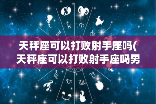天秤座可以打败射手座吗(天秤座可以打败射手座吗男生)