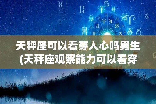 天秤座可以看穿人心吗男生(天秤座观察能力可以看穿一个人)