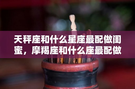 天秤座和什么星座最配做闺蜜，摩羯座和什么座最配做闺蜜