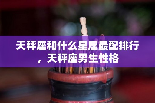 天秤座和什么星座最配排行，天秤座男生性格
