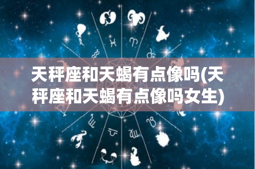 天秤座和天蝎有点像吗(天秤座和天蝎有点像吗女生)