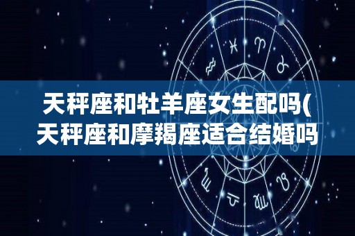 天秤座和牡羊座女生配吗(天秤座和摩羯座适合结婚吗)