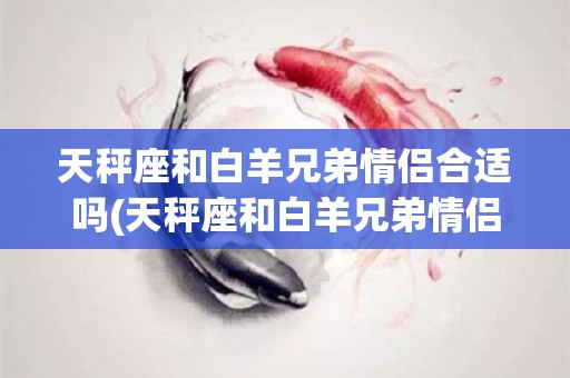 天秤座和白羊兄弟情侣合适吗(天秤座和白羊兄弟情侣合适吗知乎)