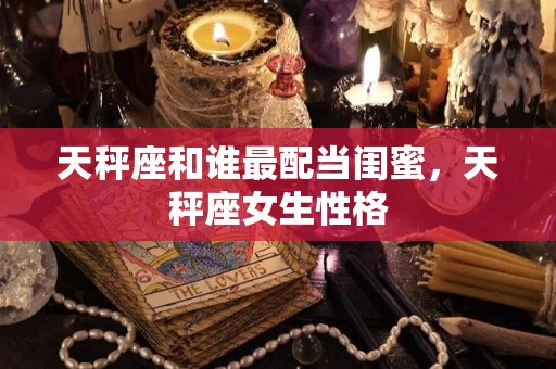 天秤座和谁最配当闺蜜，天秤座女生性格