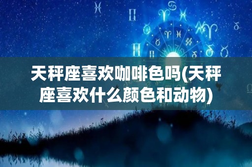 天秤座喜欢咖啡色吗(天秤座喜欢什么颜色和动物)