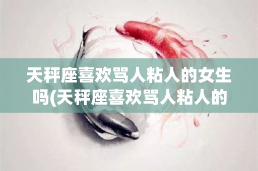 天秤座喜欢骂人粘人的女生吗(天秤座喜欢骂人粘人的女生吗为什么)