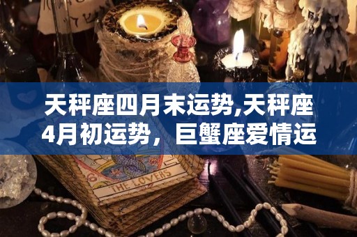 天秤座四月末运势,天秤座4月初运势，巨蟹座爱情运势