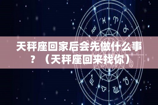 天秤座回家后会先做什么事？（天秤座回来找你）