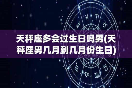 天秤座多会过生日吗男(天秤座男几月到几月份生日)