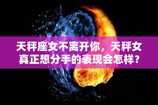天秤座女不离开你，天秤女真正想分手的表现会怎样？（天秤女不肯分手）