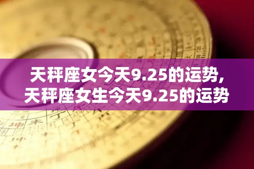 天秤座女今天9.25的运势,天秤座女生今天9.25的运势