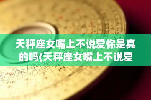 天秤座女嘴上不说爱你是真的吗(天秤座女嘴上不说爱你是真的吗知乎)