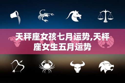 天秤座女孩七月运势,天枰座女生五月运势