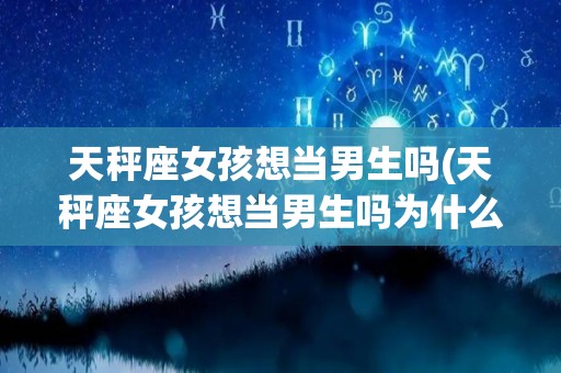 天秤座女孩想当男生吗(天秤座女孩想当男生吗为什么)