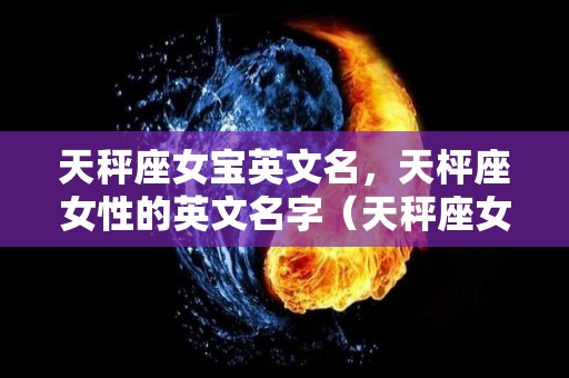 天秤座女宝英文名，天枰座女性的英文名字（天秤座女生英文名字）