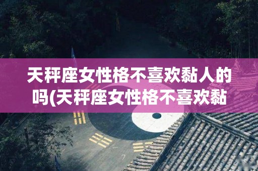 天秤座女性格不喜欢黏人的吗(天秤座女性格不喜欢黏人的吗知乎)