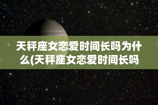 天秤座女恋爱时间长吗为什么(天秤座女恋爱时间长吗为什么不主动)