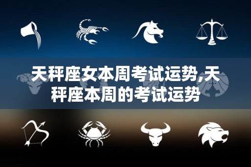 天秤座女本周考试运势,天秤座本周的考试运势