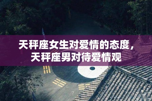 天秤座女生对爱情的态度，天秤座男对待爱情观