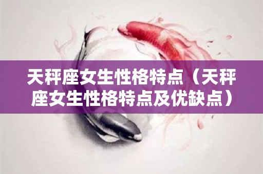 天秤座女生性格特点（天秤座女生性格特点及优缺点）
