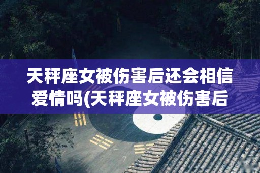 天秤座女被伤害后还会相信爱情吗(天秤座女被伤害后还会相信爱情吗知乎)