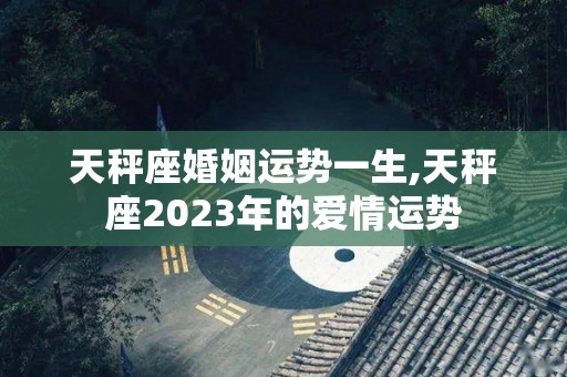 天秤座婚姻运势一生,天秤座2023年的爱情运势