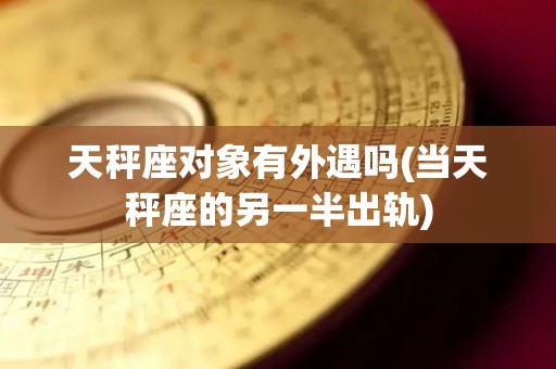 天秤座对象有外遇吗(当天秤座的另一半出轨)