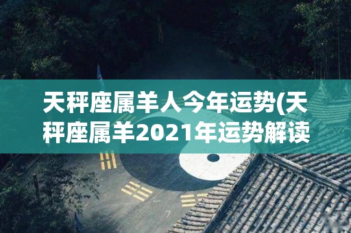 天秤座属羊人今年运势(天秤座属羊2021年运势解读)