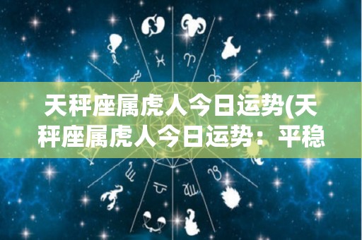 天秤座属虎人今日运势(天秤座属虎人今日运势：平稳渡过难关)