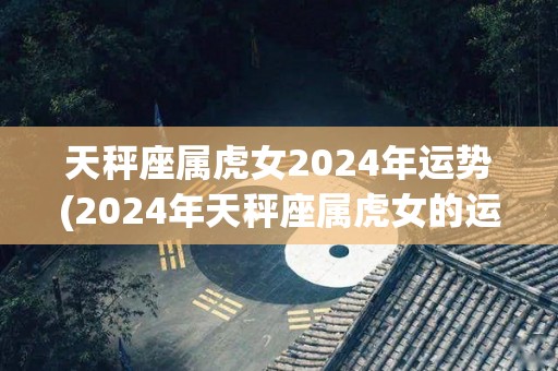 天秤座属虎女2024年运势(2024年天秤座属虎女的运势：扬帆起航，收获丰盈)